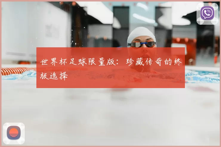世界杯足球限量版:珍藏传奇的终极选择