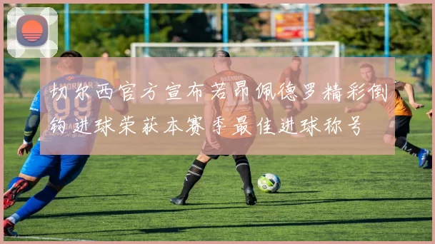 切尔西官方宣布若昂佩德罗精彩倒钩进球荣获本赛季最佳进球称号