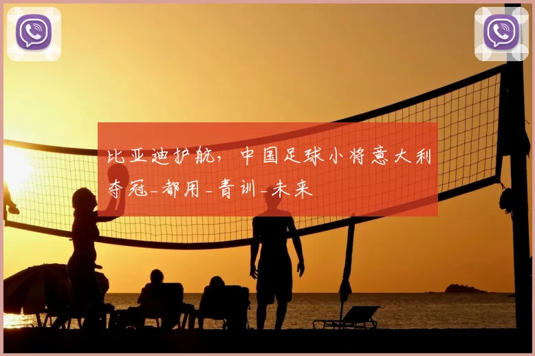 比亚迪护航,中国足球小将意大利夺冠_都用_青训_未来