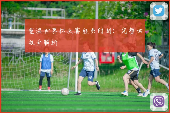 重温世界杯决赛经典时刻:完整回放全解析
