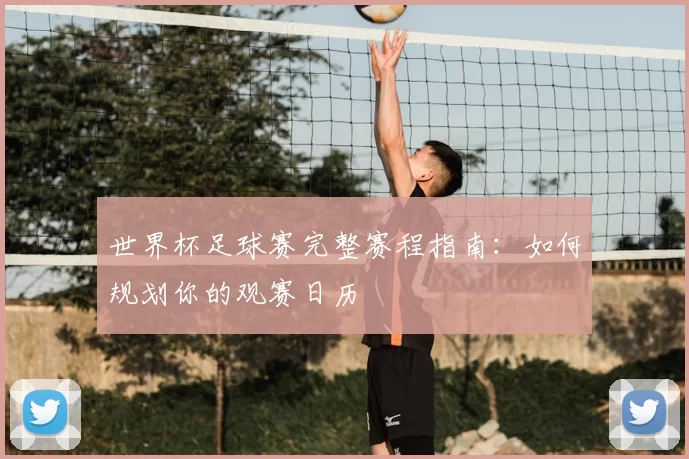 世界杯足球赛完整赛程指南：如何规划你的观赛日历