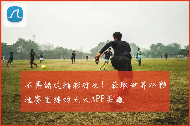 不再错过精彩对决!获取世界杯预选赛直播的五大APP渠道