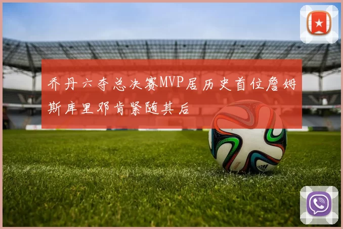 乔丹六夺总决赛MVP居历史首位詹姆斯库里邓肯紧随其后