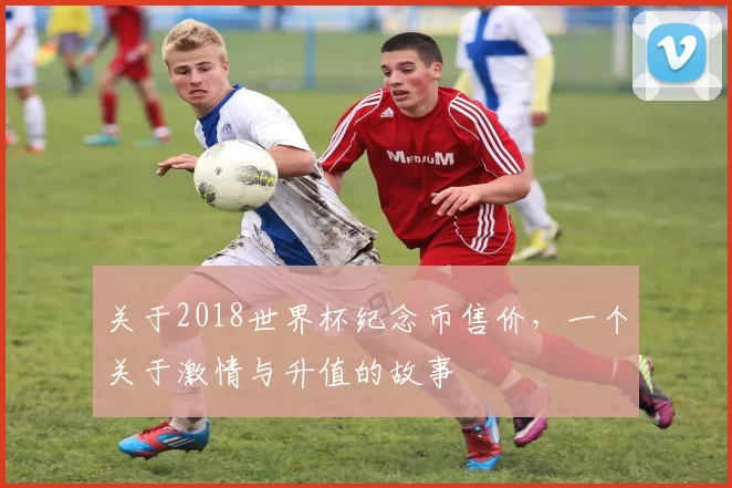 关于2018世界杯纪念币售价,一个关于激情与升值的故事