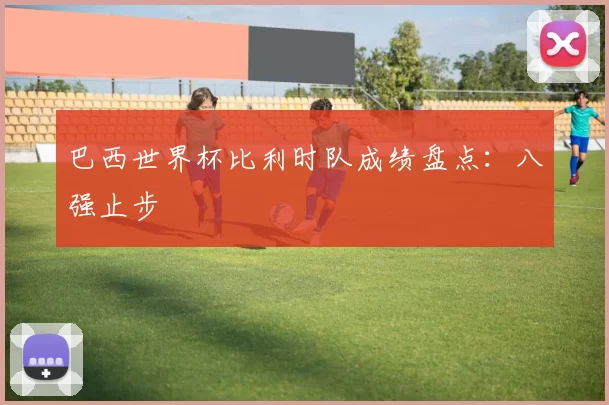 巴西世界杯比利时队成绩盘点：八强止步