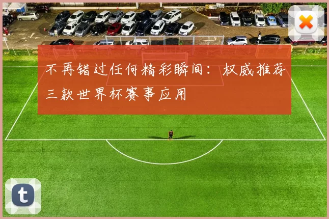 不再错过任何精彩瞬间:权威推荐三款世界杯赛事应用