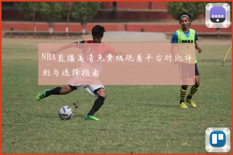 NBA直播高清免费线观看平台对比评测与选择指南