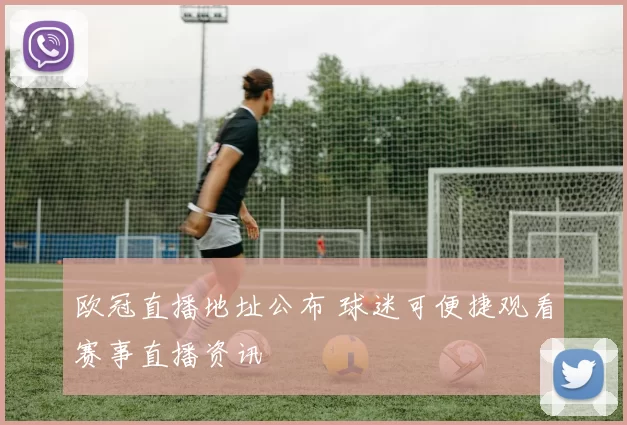 欧冠直播地址公布 球迷可便捷观看赛事直播资讯