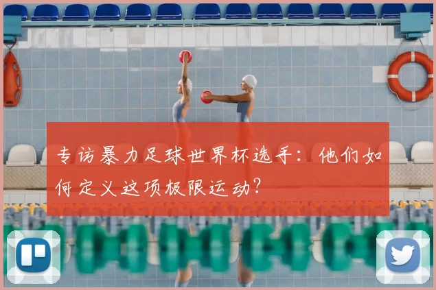 专访暴力足球世界杯选手：他们如何定义这项极限运动？
