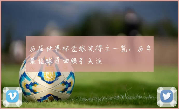 历届世界杯金球奖得主一览,历年最佳球员回顾引关注