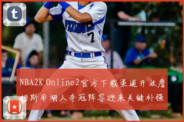 NBA2K Online2官方下载渠道开放詹姆斯率湖人夺冠阵容迎来关键补强