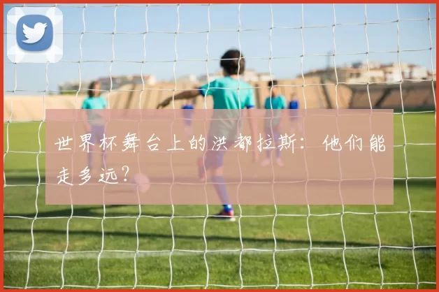世界杯舞台上的洪都拉斯:他们能走多远?