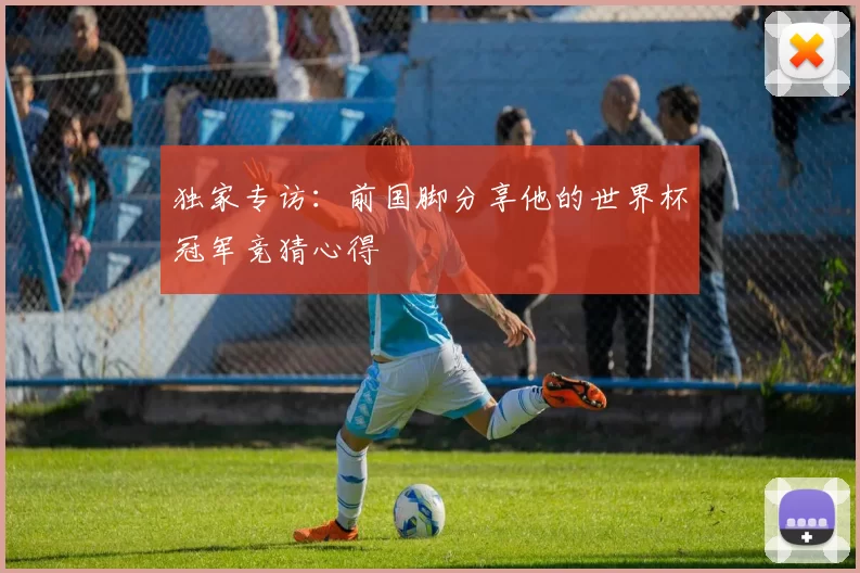 独家专访：前国脚分享他的世界杯冠军竞猜心得
