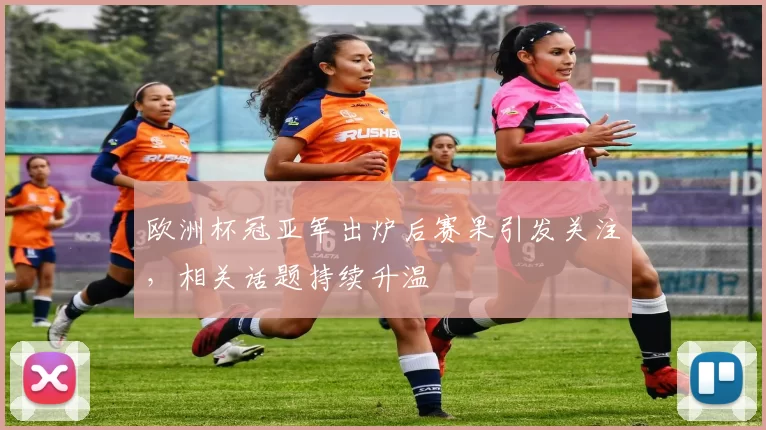 欧洲杯冠亚军出炉后赛果引发关注，相关话题持续升温