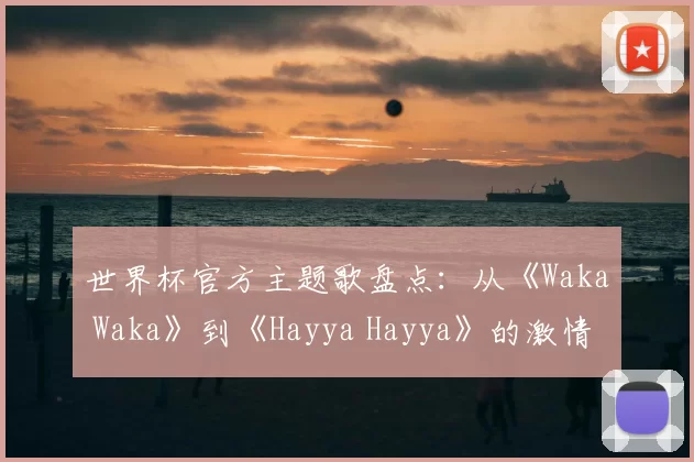 世界杯官方主题歌盘点：从《Waka Waka》到《Hayya Hayya》的激情之声