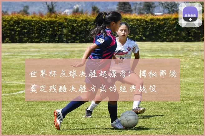世界杯点球决胜起源考:揭秘那场奠定残酷决胜方式的经典战役