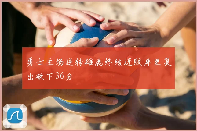 勇士主场逆转雄鹿终结连败库里复出砍下36分