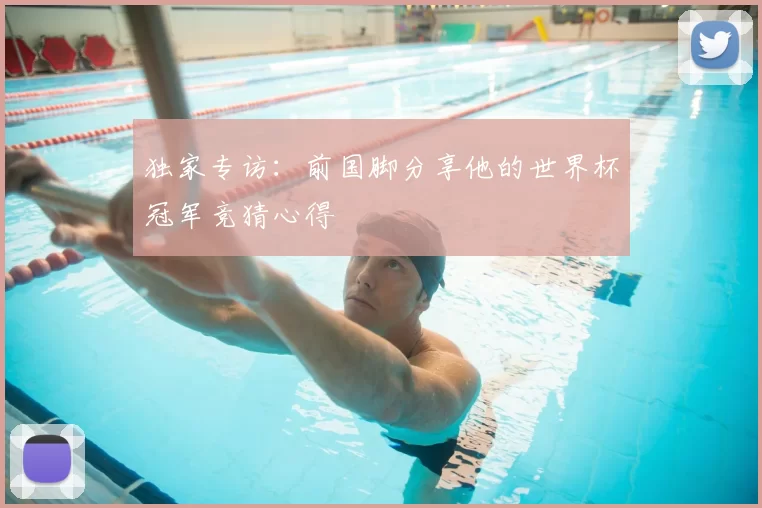 独家专访:前国脚分享他的世界杯冠军竞猜心得
