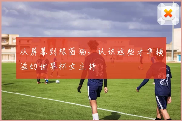 从屏幕到绿茵场,认识这些才华横溢的世界杯女主持