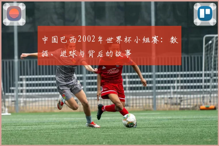 中国巴西2002年世界杯小组赛:数据、进球与背后的故事