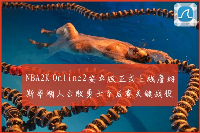 NBA2K Online2安卓版正式上线詹姆斯率湖人击败勇士季后赛关键战役