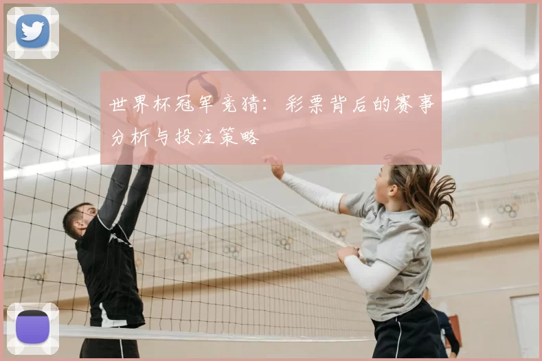 世界杯冠军竞猜：彩票背后的赛事分析与投注策略