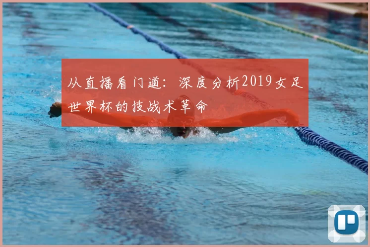 从直播看门道:深度分析2019女足世界杯的技战术革命