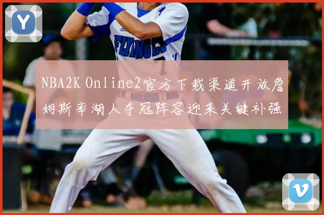 NBA2K Online2官方下载渠道开放詹姆斯率湖人夺冠阵容迎来关键补强