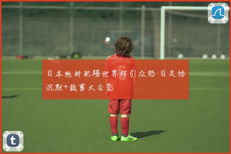 日本轮奸犯踢世界杯引众怒 日足协沉默+裁剪大合影
