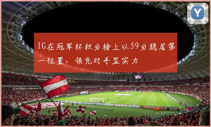 IG在冠军杯积分榜上以59分稳居第一位置,领先对手显实力