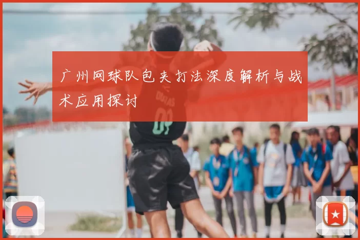 广州网球队包夹打法深度解析与战术应用探讨