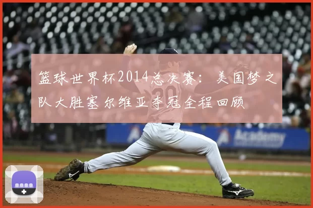 篮球世界杯2014总决赛：美国梦之队大胜塞尔维亚夺冠全程回顾