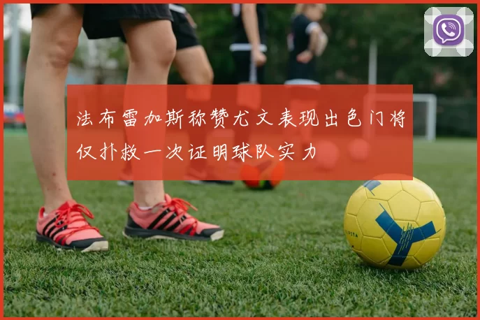 法布雷加斯称赞尤文表现出色门将仅扑救一次证明球队实力