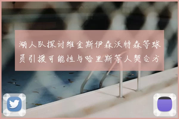湖人队探讨维金斯伊森沃特森等球员引援可能性与哈里斯等人契合方向