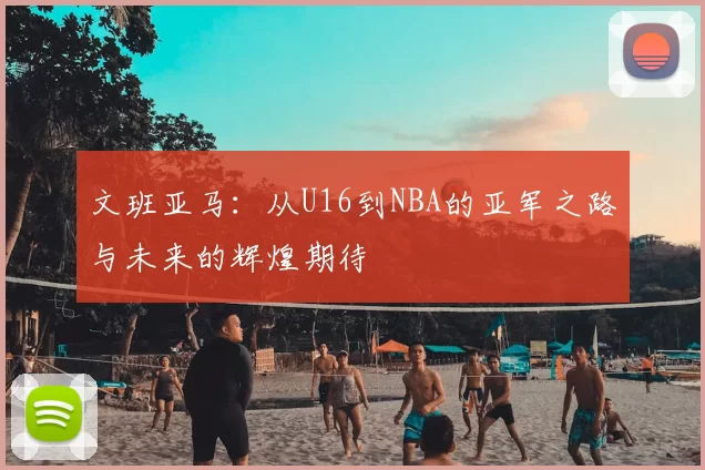 文班亚马:从U16到NBA的亚军之路与未来的辉煌期待