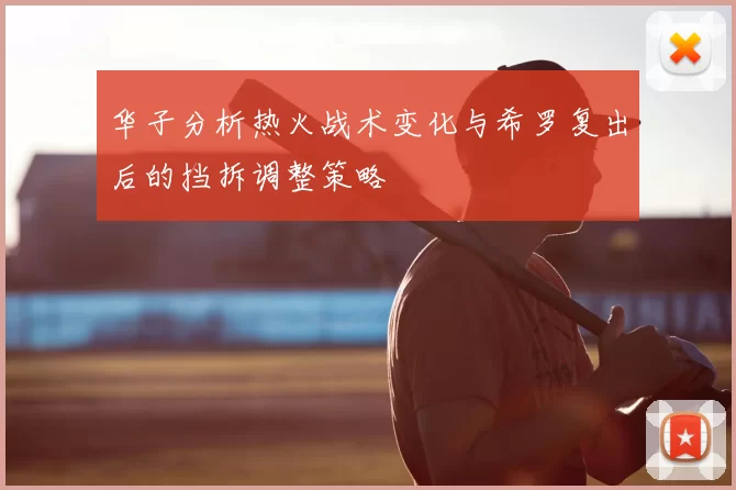 华子分析热火战术变化与希罗复出后的挡拆调整策略