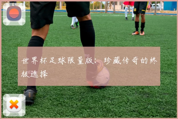 世界杯足球限量版:珍藏传奇的终极选择