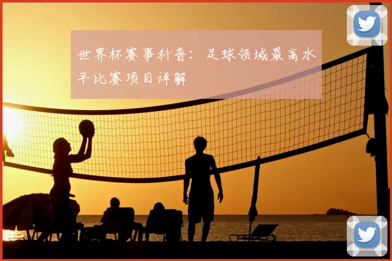 世界杯赛事科普:足球领域最高水平比赛项目详解