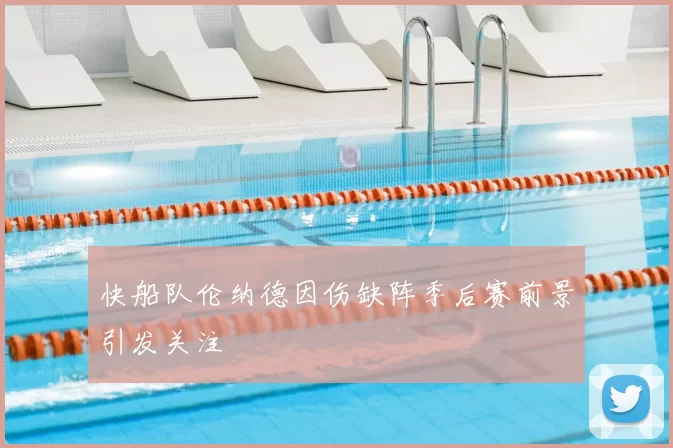 快船队伦纳德因伤缺阵季后赛前景引发关注