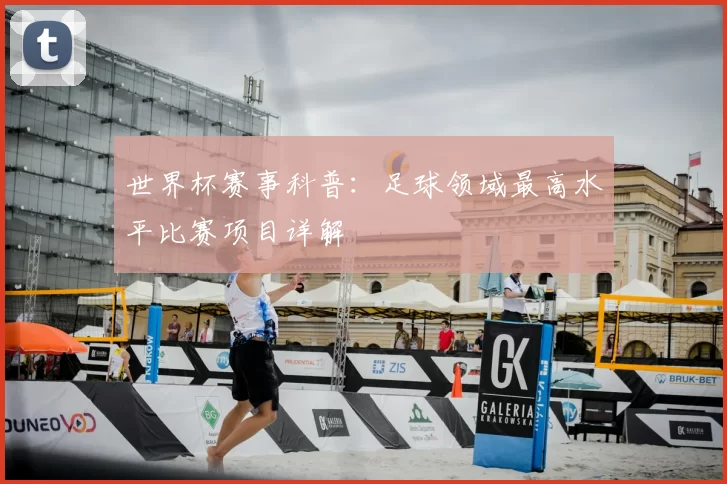 世界杯赛事科普：足球领域最高水平比赛项目详解