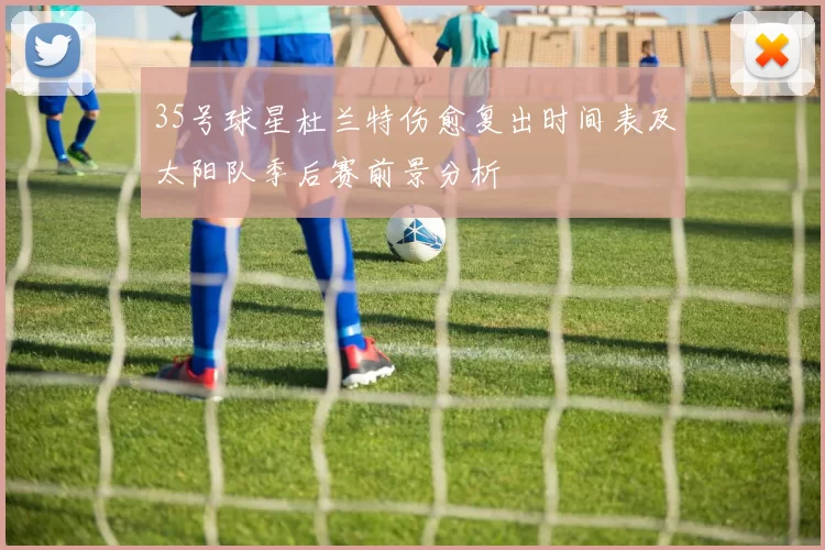 35号球星杜兰特伤愈复出时间表及太阳队季后赛前景分析