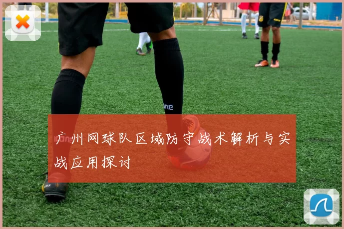 广州网球队区域防守战术解析与实战应用探讨