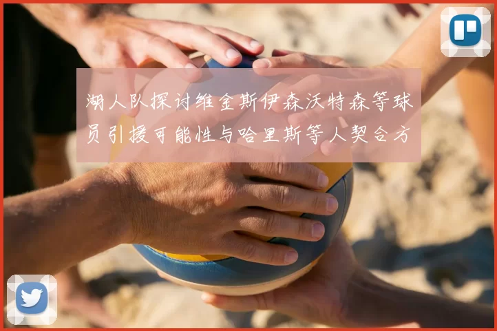 湖人队探讨维金斯伊森沃特森等球员引援可能性与哈里斯等人契合方向
