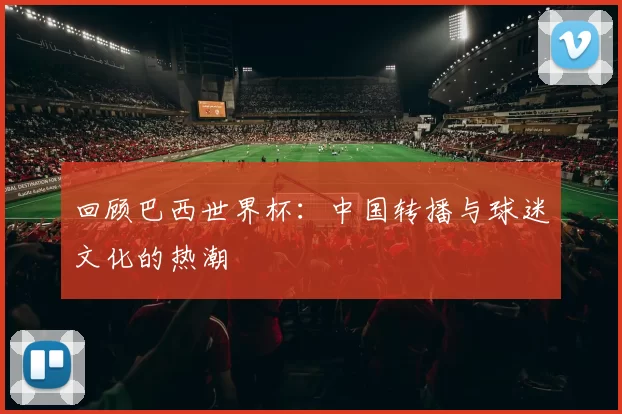 回顾巴西世界杯:中国转播与球迷文化的热潮