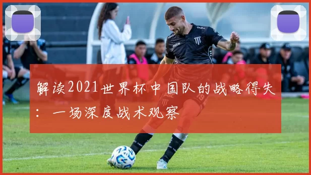 解读2021世界杯中国队的战略得失:一场深度战术观察