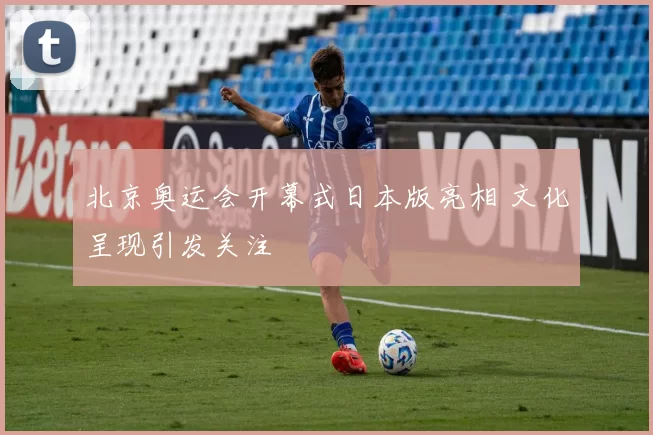北京奥运会开幕式日本版亮相 文化呈现引发关注