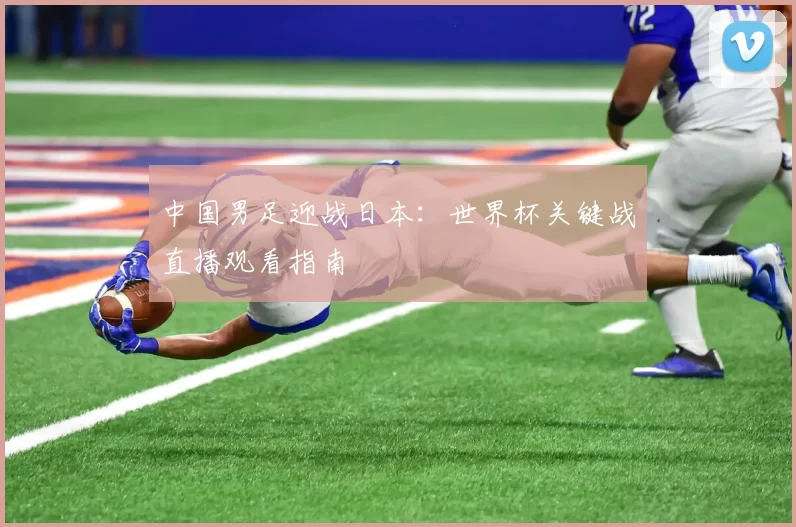 中国男足迎战日本：世界杯关键战直播观看指南