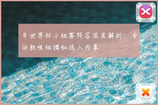 年世界杯小组赛阵容深度解析:专访教练组揭秘选人内幕