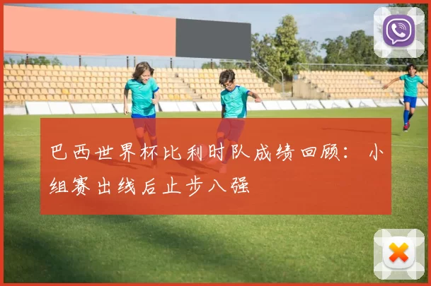 巴西世界杯比利时队成绩回顾:小组赛出线后止步八强