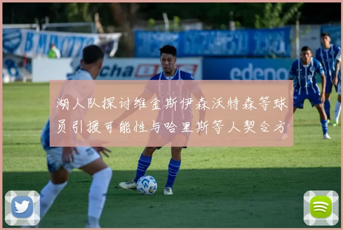 湖人队探讨维金斯伊森沃特森等球员引援可能性与哈里斯等人契合方向